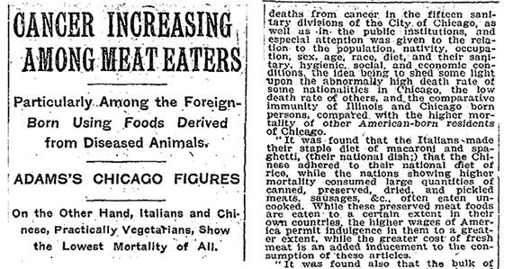 The tragedy is this: The concept that meat causes cancer has been known for more than a century. In 1907, the New York Times published an article showing that meat-eaters were at high cancer risk, compared with those choosing other staples